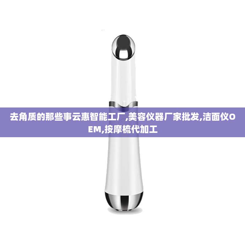 去角质的那些事云惠智能工厂,美容仪器厂家批发,洁面仪OEM,按摩梳代加工