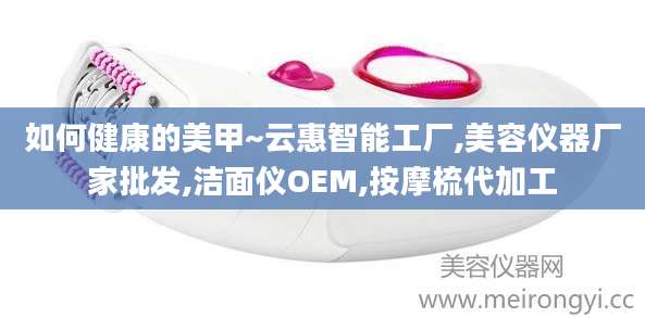 如何健康的美甲~云惠智能工厂,美容仪器厂家批发,洁面仪OEM,按摩梳代加工