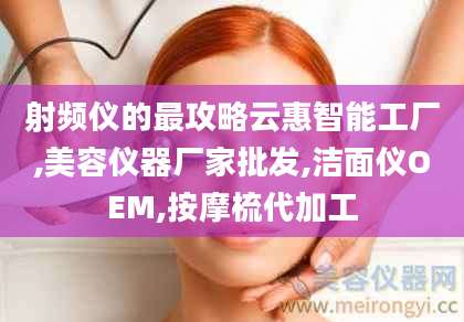 射频仪的最攻略云惠智能工厂,美容仪器厂家批发,洁面仪OEM,按摩梳代加工