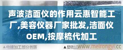 声波洁面仪的作用云惠智能工厂,美容仪器厂家批发,洁面仪OEM,按摩梳代加工