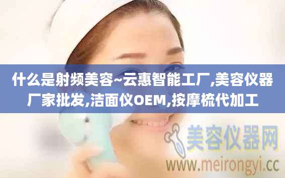 什么是射频美容~云惠智能工厂,美容仪器厂家批发,洁面仪OEM,按摩梳代加工