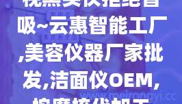 视黑头仪拒绝盲吸~云惠智能工厂,美容仪器厂家批发,洁面仪OEM,按摩梳代加工