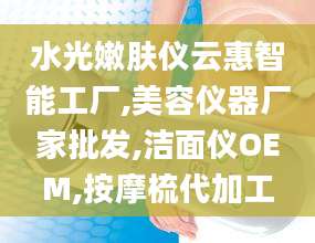 水光嫩肤仪云惠智能工厂,美容仪器厂家批发,洁面仪OEM,按摩梳代加工