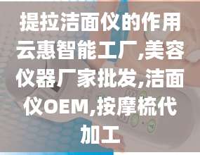 提拉洁面仪的作用云惠智能工厂,美容仪器厂家批发,洁面仪OEM,按摩梳代加工