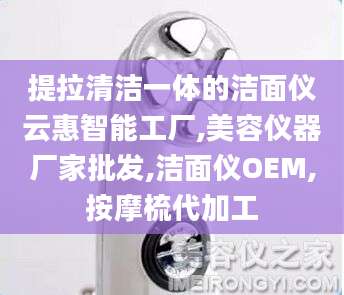 提拉清洁一体的洁面仪云惠智能工厂,美容仪器厂家批发,洁面仪OEM,按摩梳代加工