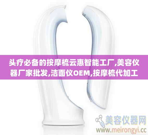头疗必备的按摩梳云惠智能工厂,美容仪器厂家批发,洁面仪OEM,按摩梳代加工