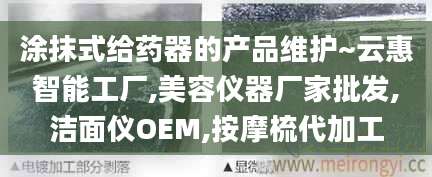 涂抹式给药器的产品维护~云惠智能工厂,美容仪器厂家批发,洁面仪OEM,按摩梳代加工