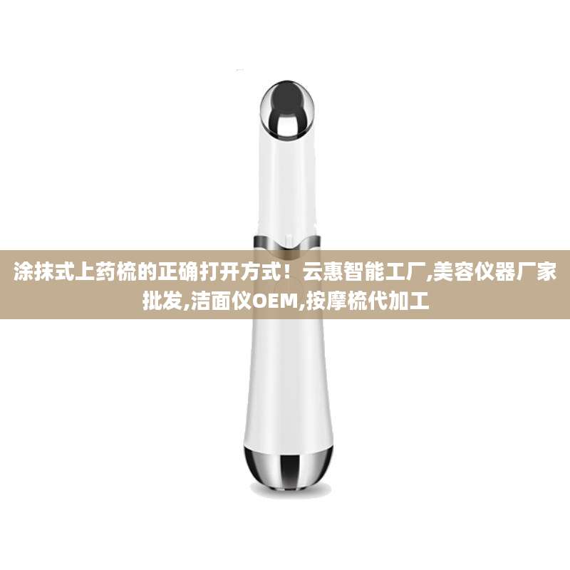 涂抹式上药梳的正确打开方式！云惠智能工厂,美容仪器厂家批发,洁面仪OEM,按摩梳代加工