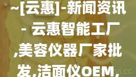 温控射频美容仪~[云惠]-新闻资讯 - 云惠智能工厂,美容仪器厂家批发,洁面仪OEM,按摩梳代加工