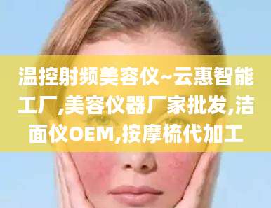 温控射频美容仪~云惠智能工厂,美容仪器厂家批发,洁面仪OEM,按摩梳代加工