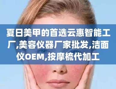 夏日美甲的首选云惠智能工厂,美容仪器厂家批发,洁面仪OEM,按摩梳代加工