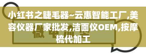 小红书之睫毛器~云惠智能工厂,美容仪器厂家批发,洁面仪OEM,按摩梳代加工