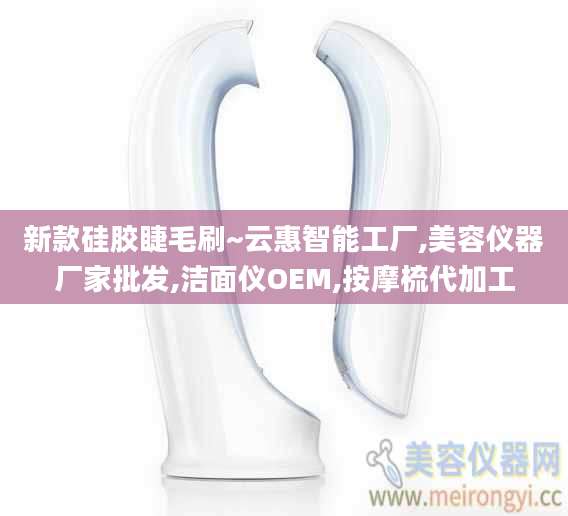 新款硅胶睫毛刷~云惠智能工厂,美容仪器厂家批发,洁面仪OEM,按摩梳代加工