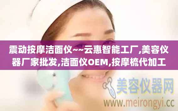 震动按摩洁面仪~~云惠智能工厂,美容仪器厂家批发,洁面仪OEM,按摩梳代加工