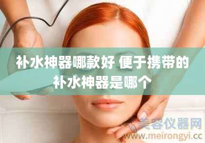 补水神器哪款好 便于携带的补水神器是哪个