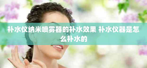 补水仪纳米喷雾器的补水效果 补水仪器是怎么补水的