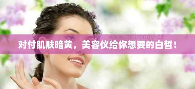 对付肌肤暗黄,美容仪给你想要的白皙!