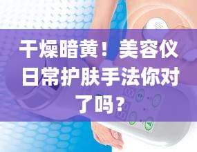 干燥暗黄!美容仪日常护肤手法你对了吗?