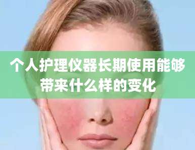个人护理仪器长期使用能够带来什么样的变化