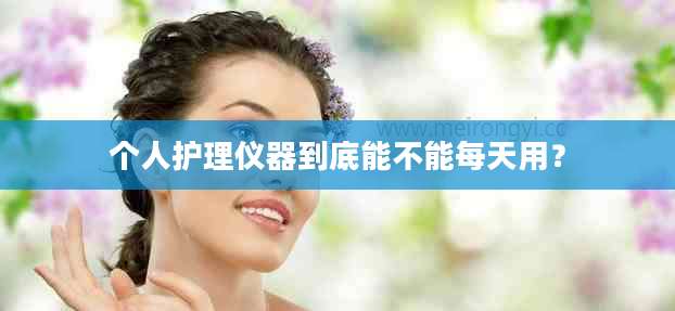 个人护理仪器到底能不能每天用?