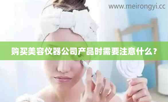 购买美容仪器公司产品时需要注意什么?