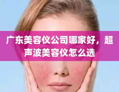 广东美容仪公司哪家好,超声波美容仪怎么选