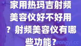 家用热玛吉射频美容仪好不好用?射频美容仪有哪些功能?
