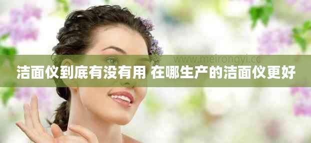 洁面仪到底有没有用 在哪生产的洁面仪更好