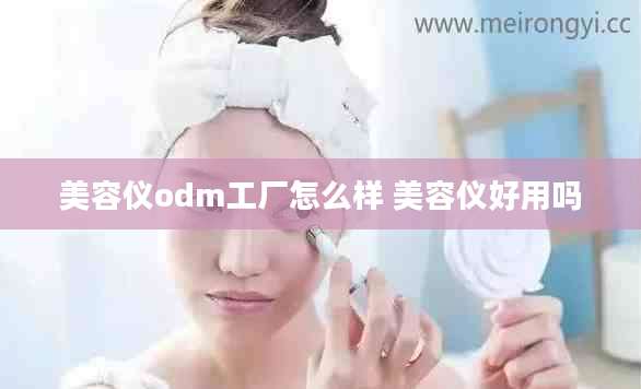 美容仪odm工厂怎么样 美容仪好用吗