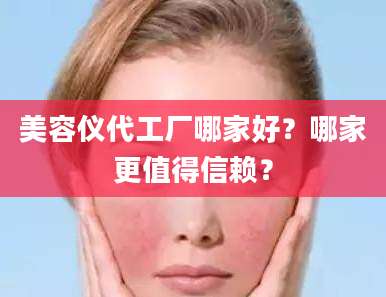 美容仪代工厂哪家好?哪家更值得信赖?
