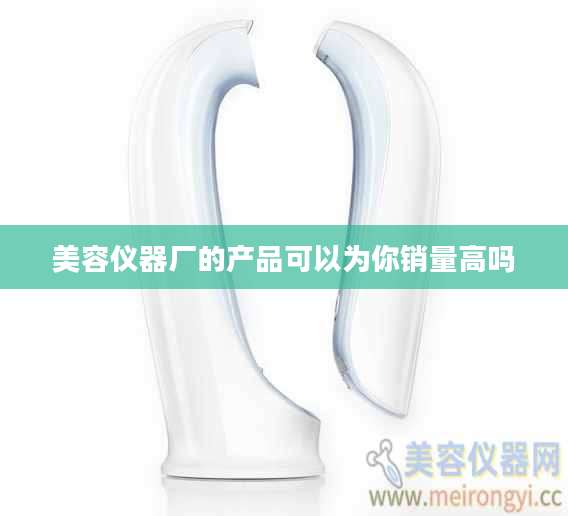 美容仪器厂的产品可以为你销量高吗