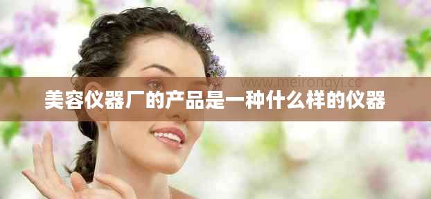 美容仪器厂的产品是一种什么样的仪器