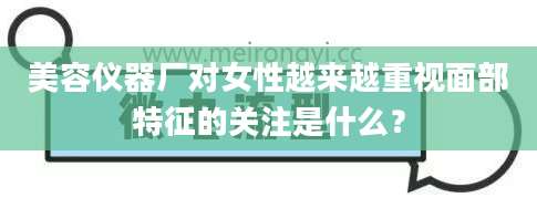 美容仪器厂对女性越来越重视面部特征的关注是什么?