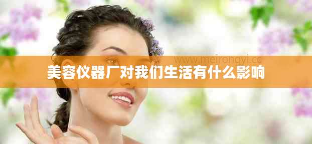 美容仪器厂对我们生活有什么影响