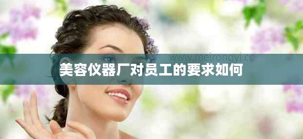 美容仪器厂对员工的要求如何