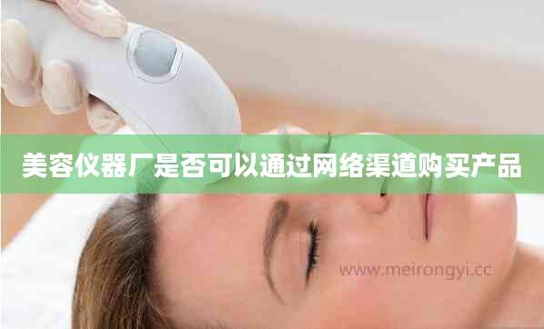 美容仪器厂是否可以通过网络渠道购买产品
