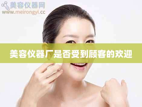 美容仪器厂是否受到顾客的欢迎