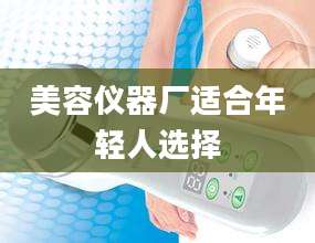美容仪器厂适合年轻人选择