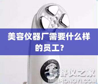 美容仪器厂需要什么样的员工?