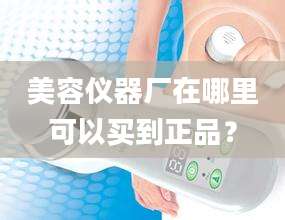 美容仪器厂在哪里可以买到正品?