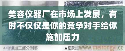 美容仪器厂在市场上发展,有时不仅仅是你的竞争对手给你施加压力