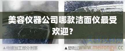 美容仪器公司哪款洁面仪最受欢迎?