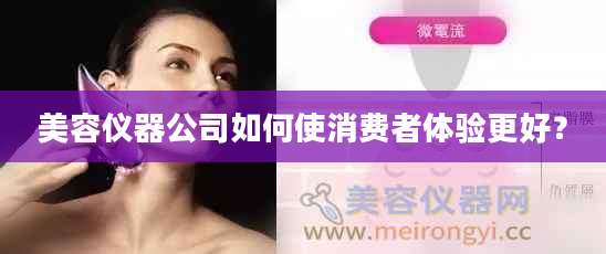 美容仪器公司如何使消费者体验更好?