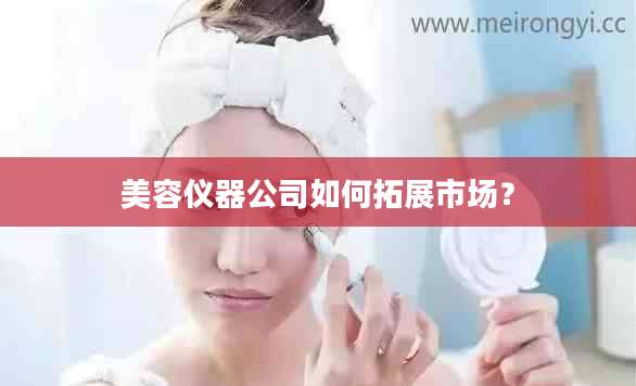 美容仪器公司如何拓展市场?