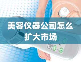 美容仪器公司怎么扩大市场