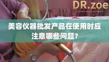 美容仪器批发产品在使用时应注意哪些问题?