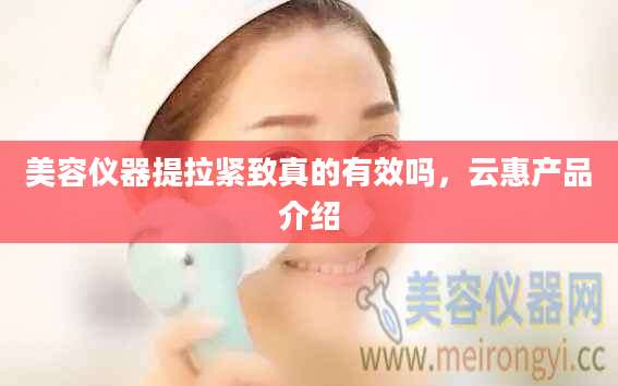 美容仪器提拉紧致真的有效吗,云惠产品介绍