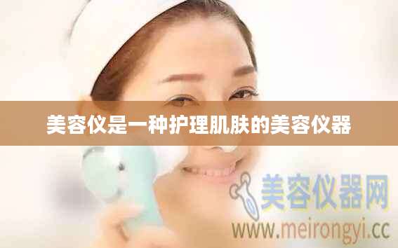 美容仪是一种护理肌肤的美容仪器