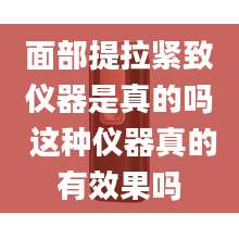 面部提拉紧致仪器是真的吗 这种仪器真的有效果吗