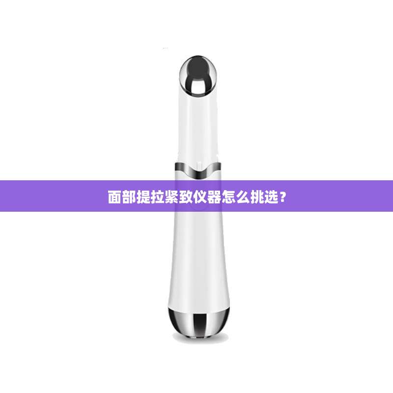 面部提拉紧致仪器怎么挑选?